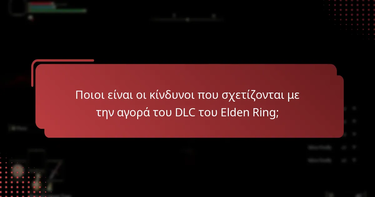 Ποιοι είναι οι κίνδυνοι που σχετίζονται με την αγορά του DLC του Elden Ring;